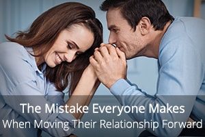 The Mistake Everyone Makes When Moving Their Relationship Forward