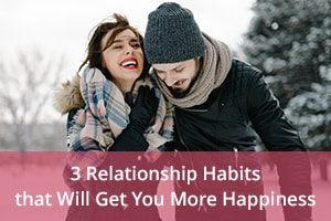 3 Relationship Habits that Will Get You More Happiness