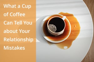 What a Cup of Coffee Can Tell You about Your Relationship Mistakes
