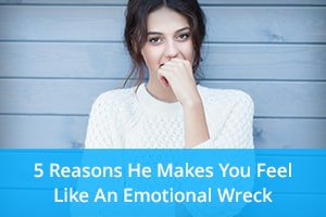 5 Reasons He Makes You Feel
Like An Emotional Wreck