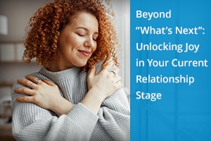Beyond “What’s Next”:  Unlocking Joy in Your Current Relationship Stage"
