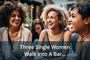 Three Single Women Walk Into A Bar…