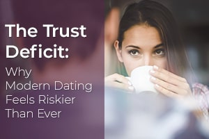 The Trust Deficit:
Why Modern Dating Feels Riskier Than Ever